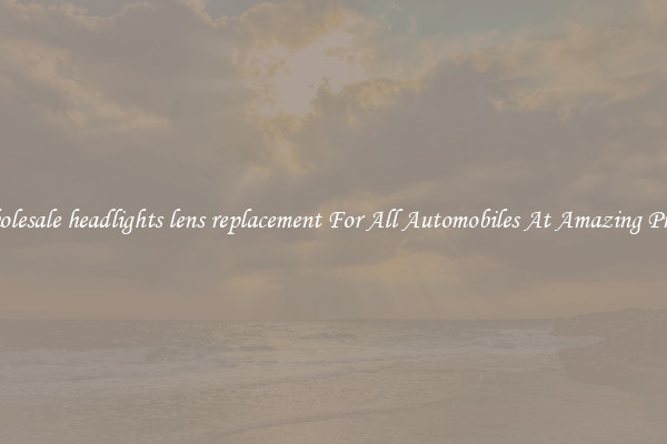 Wholesale headlights lens replacement For All Automobiles At Amazing Prices