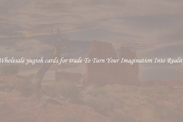 Wholesale yugioh cards for trade To Turn Your Imagination Into Reality
