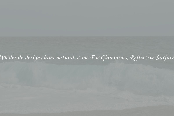 Wholesale designs lava natural stone For Glamorous, Reflective Surfaces