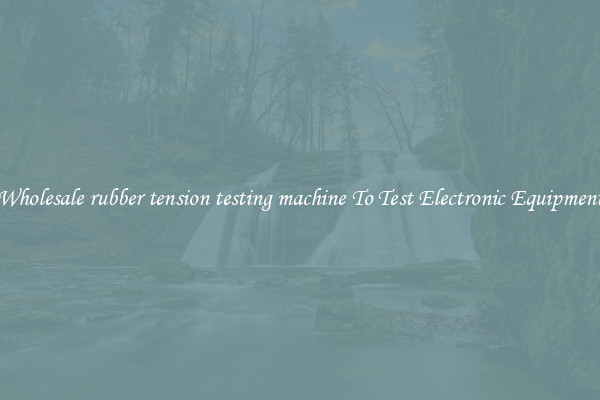 Wholesale rubber tension testing machine To Test Electronic Equipment