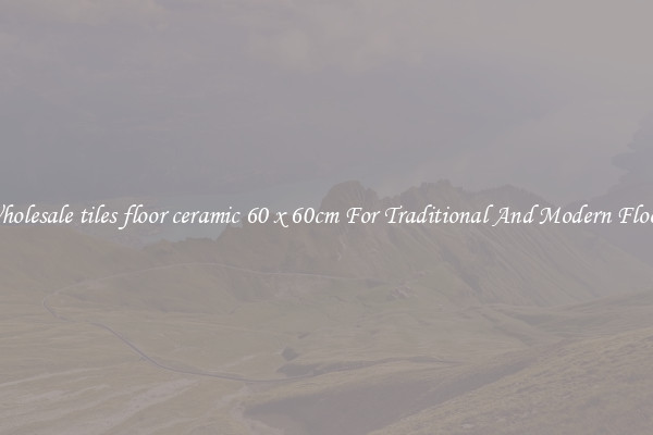 Wholesale tiles floor ceramic 60 x 60cm For Traditional And Modern Floors