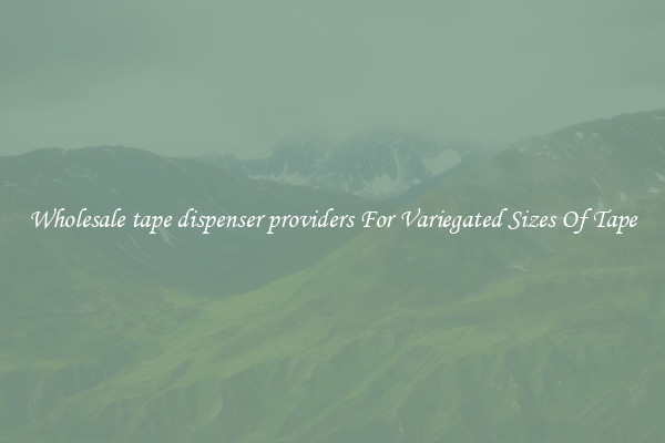 Wholesale tape dispenser providers For Variegated Sizes Of Tape