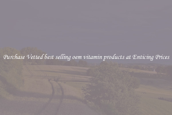 Purchase Vetted best selling oem vitamin products at Enticing Prices