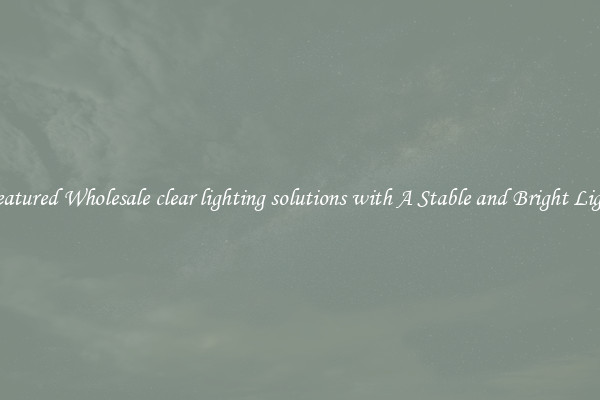 Featured Wholesale clear lighting solutions with A Stable and Bright Light