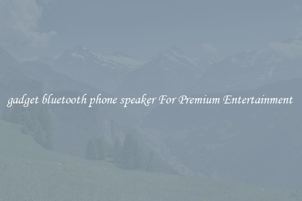 gadget bluetooth phone speaker For Premium Entertainment 
