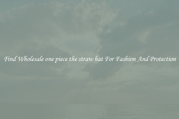 Find Wholesale one piece the straw hat For Fashion And Protection