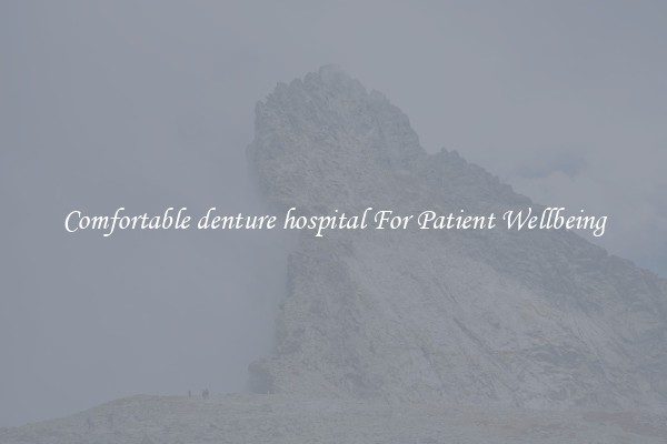 Comfortable denture hospital For Patient Wellbeing