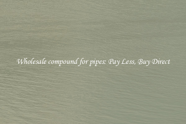 Wholesale compound for pipes: Pay Less, Buy Direct