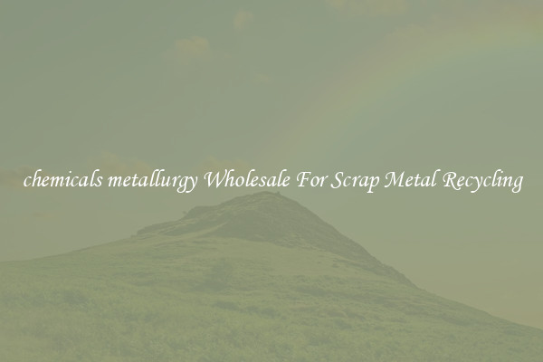 chemicals metallurgy Wholesale For Scrap Metal Recycling