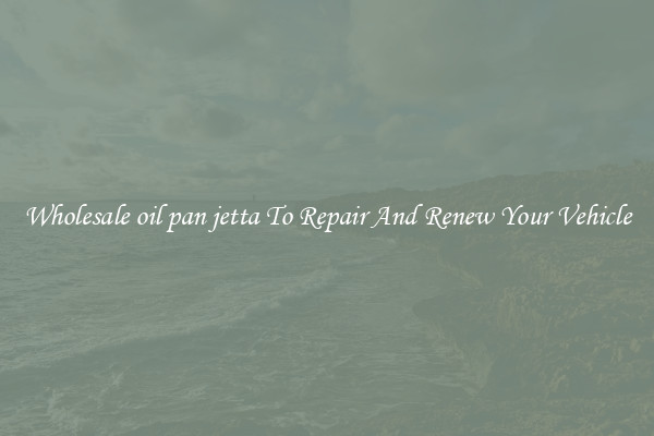 Wholesale oil pan jetta To Repair And Renew Your Vehicle