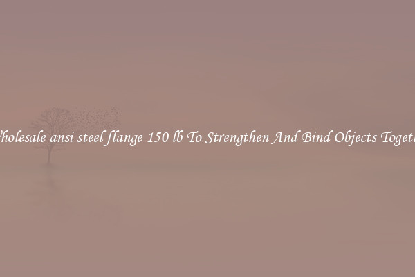 Wholesale ansi steel flange 150 lb To Strengthen And Bind Objects Together