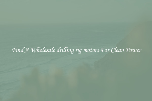 Find A Wholesale drilling rig motors For Clean Power