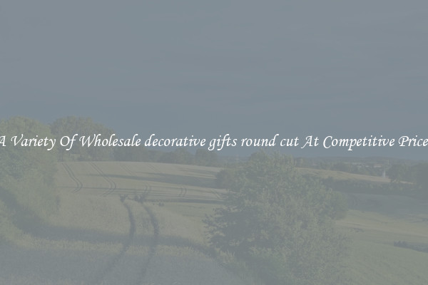 A Variety Of Wholesale decorative gifts round cut At Competitive Prices