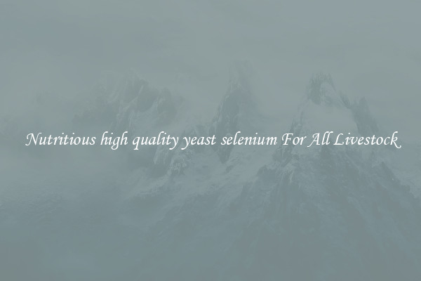 Nutritious high quality yeast selenium For All Livestock
