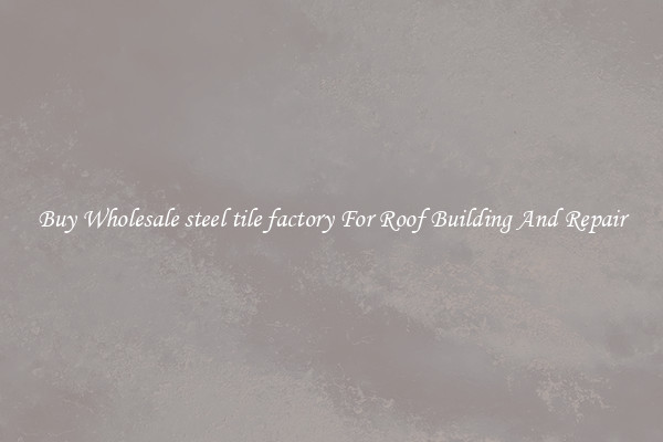 Buy Wholesale steel tile factory For Roof Building And Repair