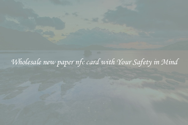 Wholesale new paper nfc card with Your Safety in Mind