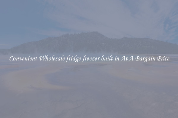 Convenient Wholesale fridge freezer built in At A Bargain Price