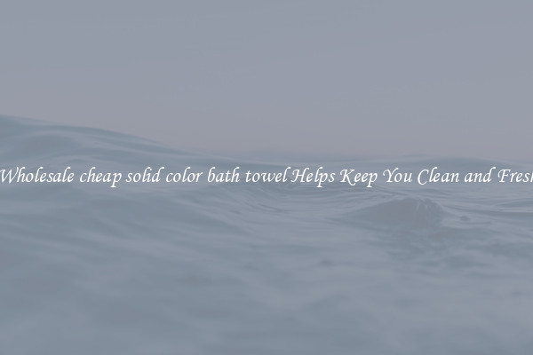 Wholesale cheap solid color bath towel Helps Keep You Clean and Fresh