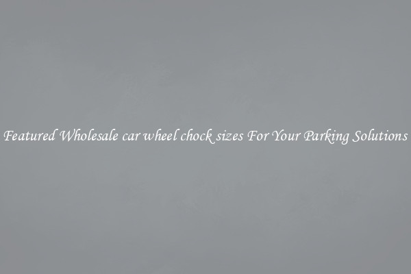 Featured Wholesale car wheel chock sizes For Your Parking Solutions 