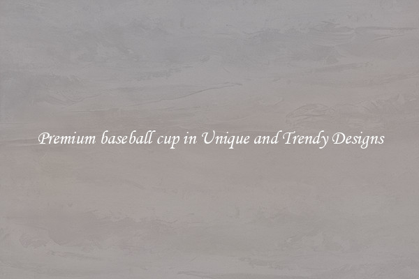 Premium baseball cup in Unique and Trendy Designs