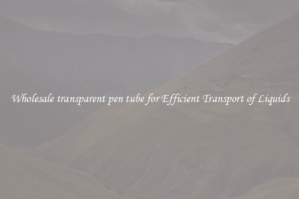 Wholesale transparent pen tube for Efficient Transport of Liquids