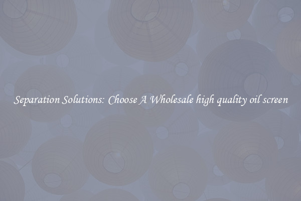 Separation Solutions: Choose A Wholesale high quality oil screen