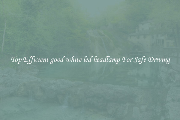 Top Efficient good white led headlamp For Safe Driving