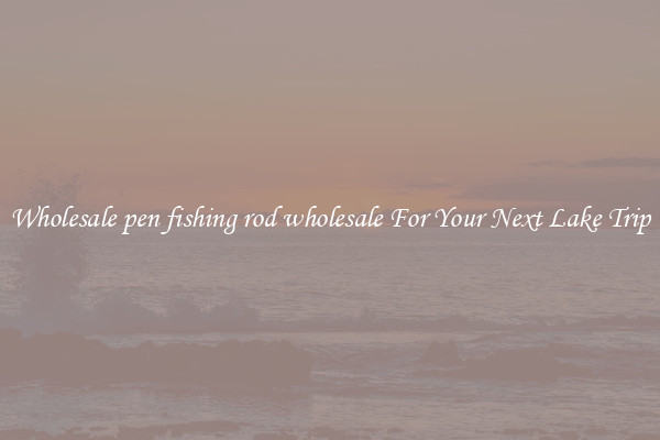 Wholesale pen fishing rod wholesale For Your Next Lake Trip