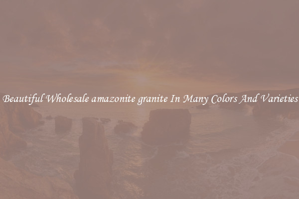 Beautiful Wholesale amazonite granite In Many Colors And Varieties