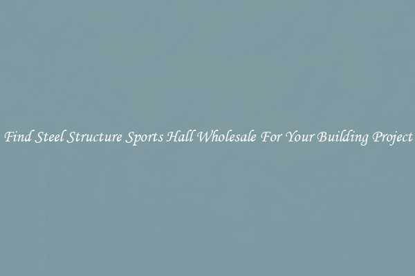 Find Steel Structure Sports Hall Wholesale For Your Building Project