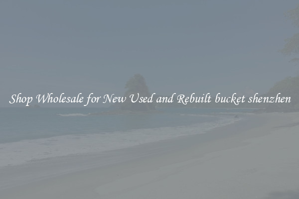 Shop Wholesale for New Used and Rebuilt bucket shenzhen