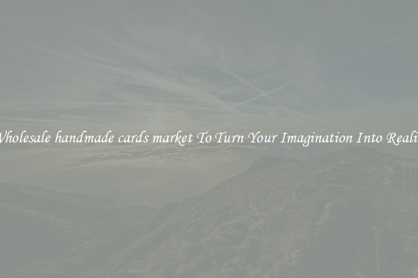 Wholesale handmade cards market To Turn Your Imagination Into Reality