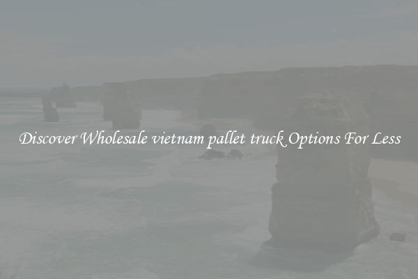 Discover Wholesale vietnam pallet truck Options For Less