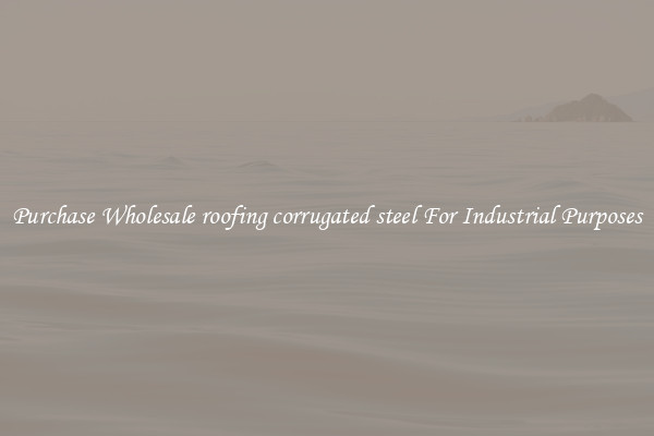 Purchase Wholesale roofing corrugated steel For Industrial Purposes