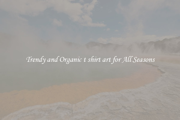 Trendy and Organic t shirt art for All Seasons