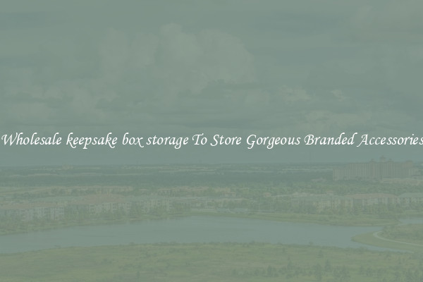 Wholesale keepsake box storage To Store Gorgeous Branded Accessories