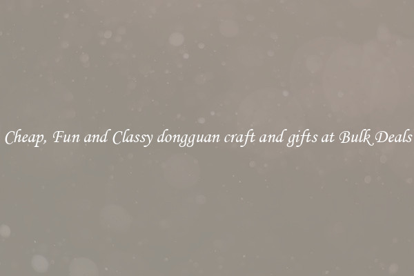 Cheap, Fun and Classy dongguan craft and gifts at Bulk Deals