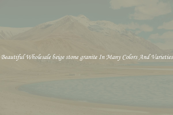 Beautiful Wholesale beige stone granite In Many Colors And Varieties
