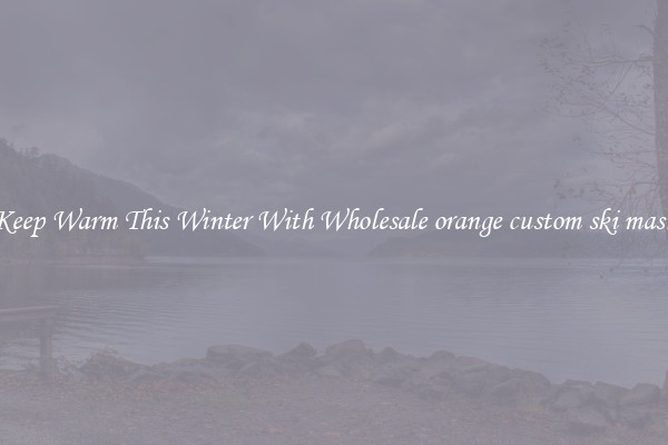 Keep Warm This Winter With Wholesale orange custom ski mask