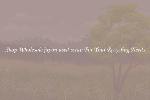 Shop Wholesale japan used scrap For Your Recycling Needs