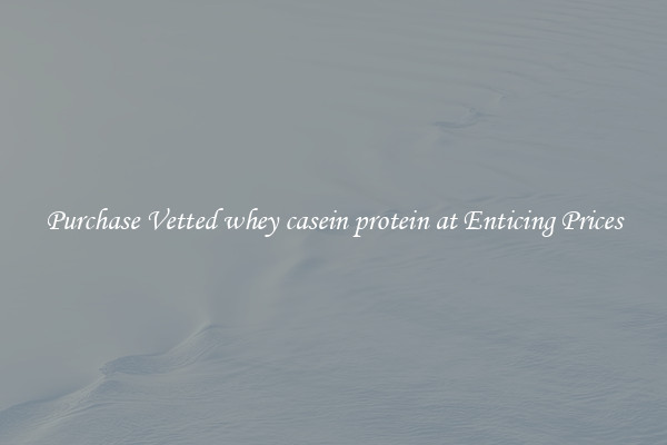 Purchase Vetted whey casein protein at Enticing Prices