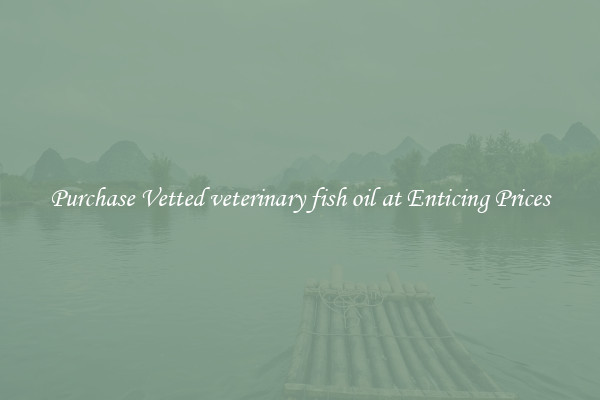 Purchase Vetted veterinary fish oil at Enticing Prices