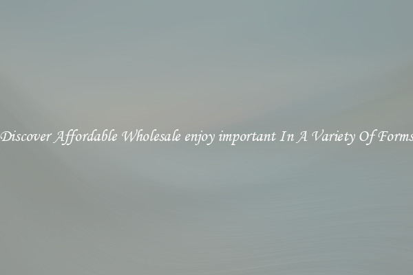 Discover Affordable Wholesale enjoy important In A Variety Of Forms