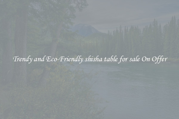 Trendy and Eco-Friendly shisha table for sale On Offer