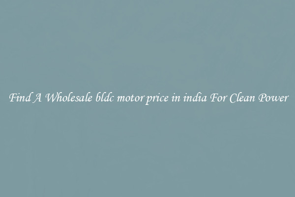Find A Wholesale bldc motor price in india For Clean Power