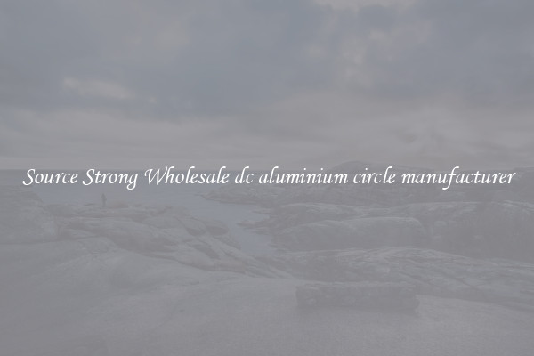 Source Strong Wholesale dc aluminium circle manufacturer