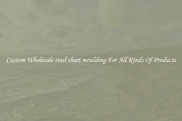 Custom Wholesale steel sheet moulding For All Kinds Of Products