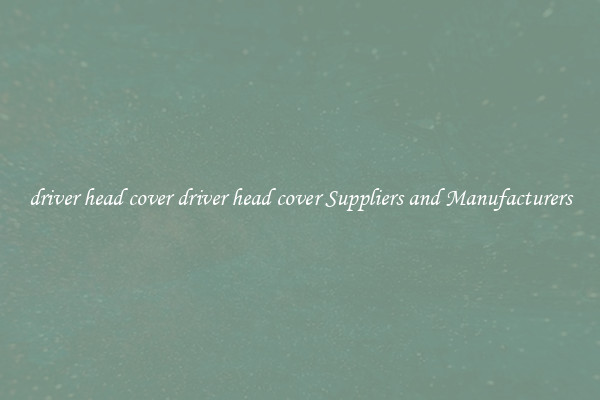 driver head cover driver head cover Suppliers and Manufacturers