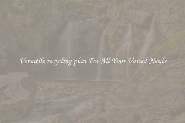 Versatile recycling plan For All Your Varied Needs