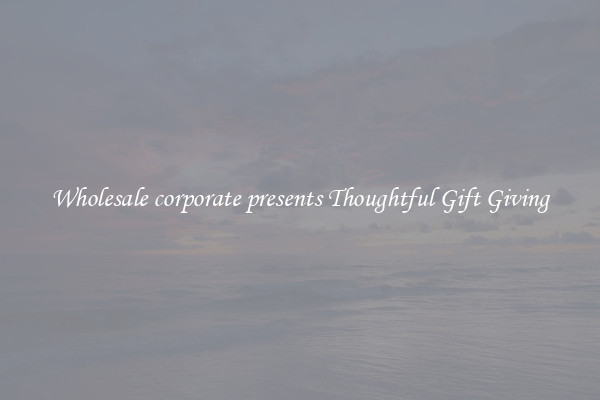 Wholesale corporate presents Thoughtful Gift Giving